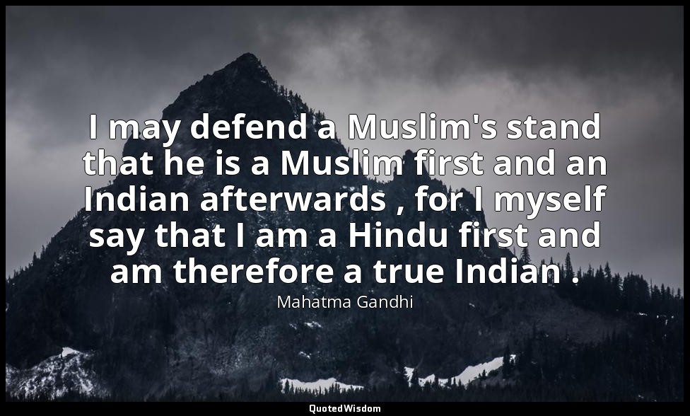 I may defend a Muslim's stand that he is a Muslim first and an Indian afterwards — Mahatma Gandhi