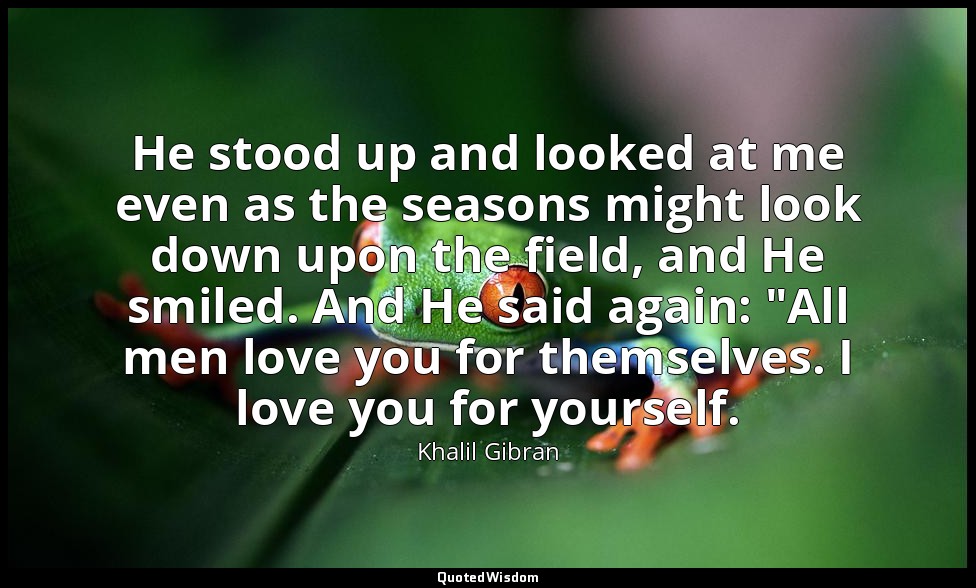 He stood up and looked at me even as the seasons might look down upon the field, — Khalil Gibran