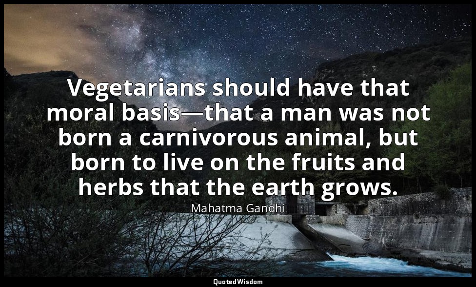 Vegetarians should have that moral basis—that a man was not born a carnivorous a — Mahatma Gandhi