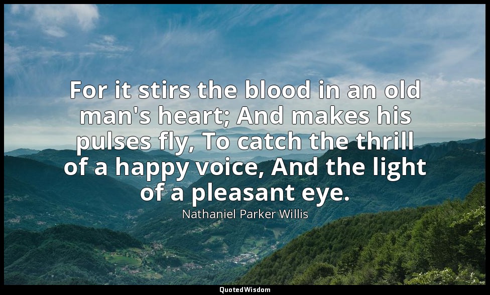 For it stirs the blood in an old man's heart; And makes his pulses fly, To catch — Nathaniel Parker Willis