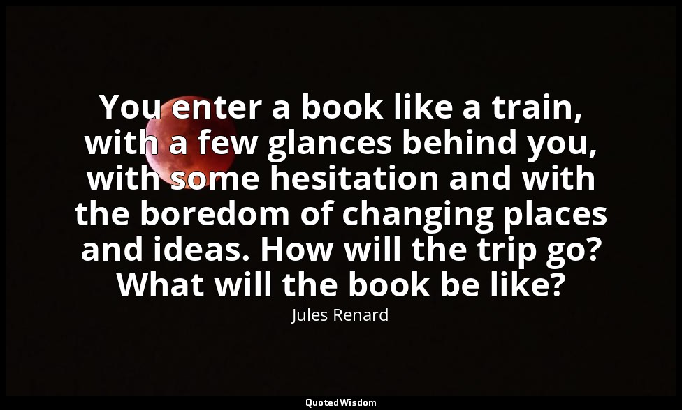 You enter a book like a train, with a few glances behind you, with some hesitati — Jules Renard