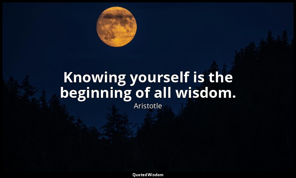 Knowing yourself is the beginning of all wisdom. — Aristotle