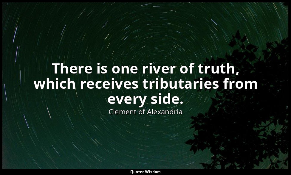 There is one river of truth, which receives tributaries from every side. — Clement of Alexandria