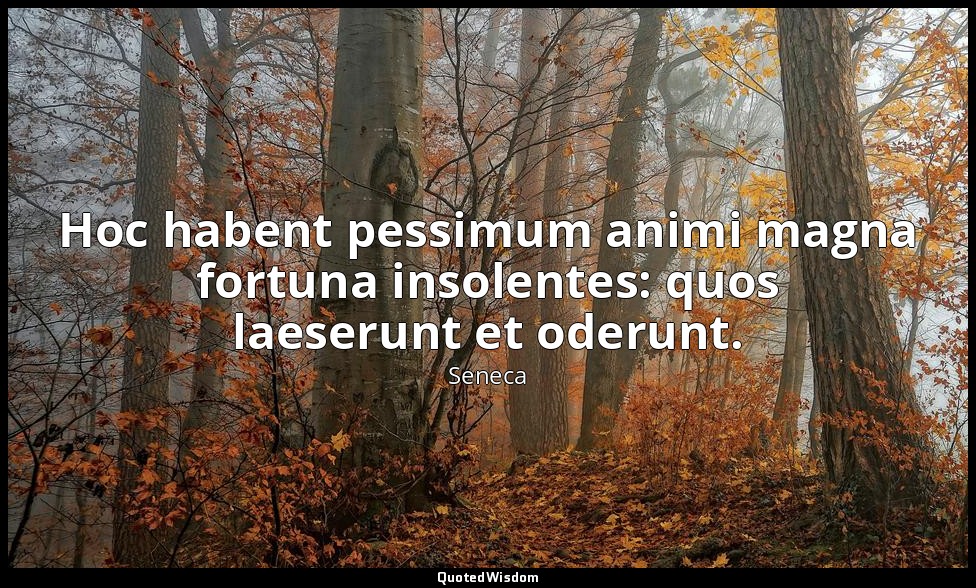 Hoc habent pessimum animi magna fortuna insolentes: quos laeserunt et oderunt. — Seneca