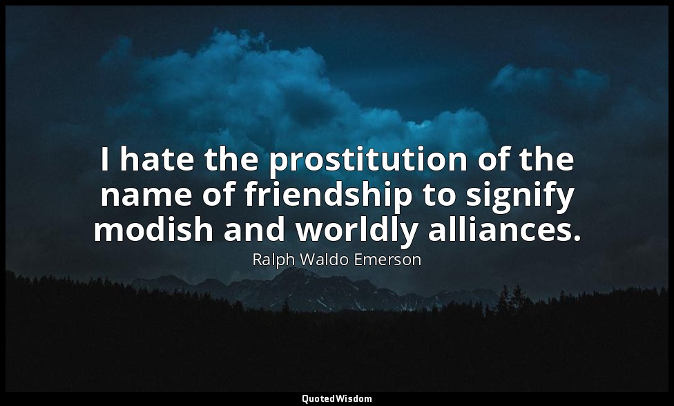 I hate the prostitution of the name of friendship to signify modish and worldly  — Ralph Waldo Emerson