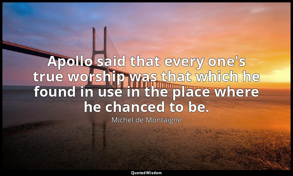 Apollo said that every one's true worship was that which he found in use in the  — Michel de Montaigne