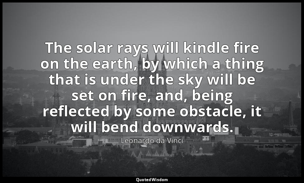 The solar rays will kindle fire on the earth, by which a thing that is under the — Leonardo da Vinci