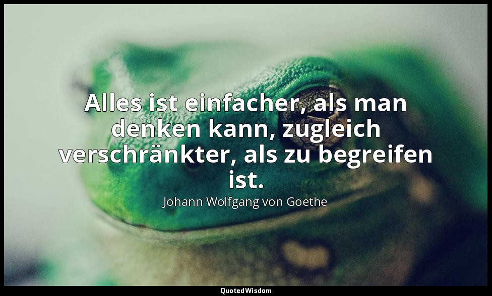 Alles ist einfacher, als man denken kann, zugleich verschränkter, als zu begreif — Johann Wolfgang von Goethe