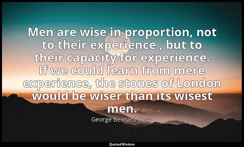 Men are wise in proportion, not to their experience , but to their capacity for  — George Bernard Shaw
