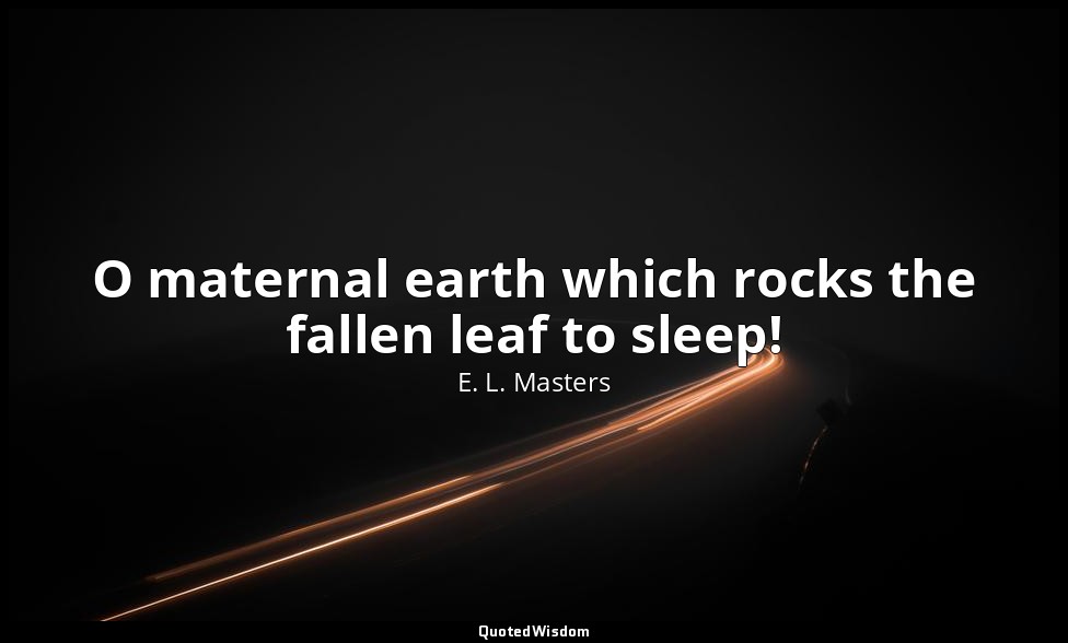 O maternal earth which rocks the fallen leaf to sleep! — E. L. Masters