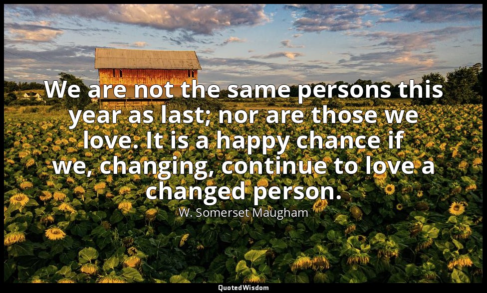 We are not the same persons this year as last; nor are those we love. It is a ha — W. Somerset Maugham