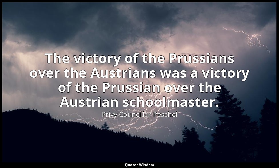 The victory of the Prussians over the Austrians was a victory of the Prussian ov — Privy Councillor Peschel