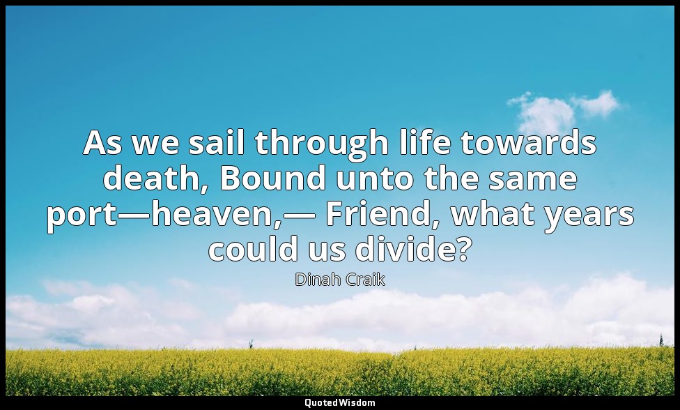 As we sail through life towards death, Bound unto the same port—heaven,— Friend, — Dinah Craik