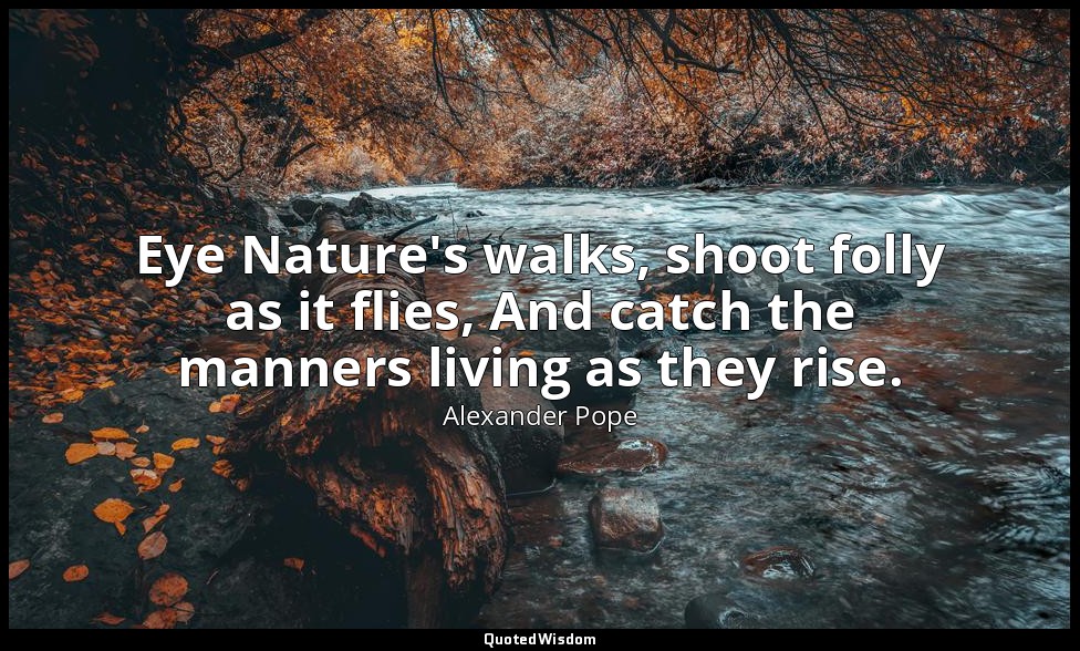 Eye Nature's walks, shoot folly as it flies, And catch the manners living as the — Alexander Pope