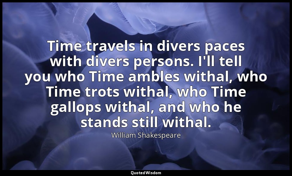 Time travels in divers paces with divers persons. I'll tell you who Time ambles  — William Shakespeare