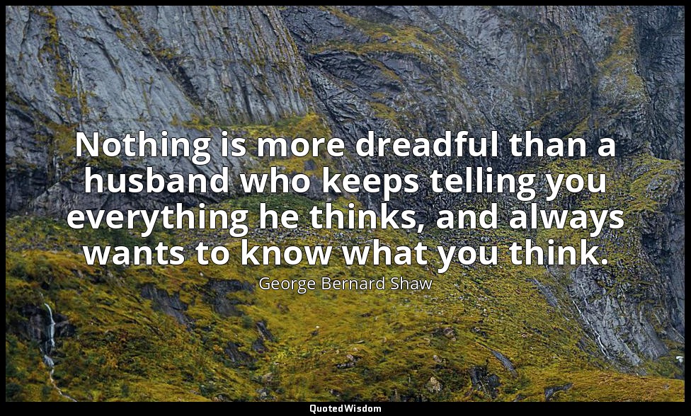 Nothing is more dreadful than a husband who keeps telling you everything he thin — George Bernard Shaw