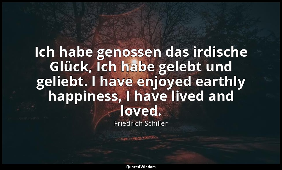 Ich habe genossen das irdische Glück, Ich habe gelebt und geliebt. I have enjoye — Friedrich Schiller