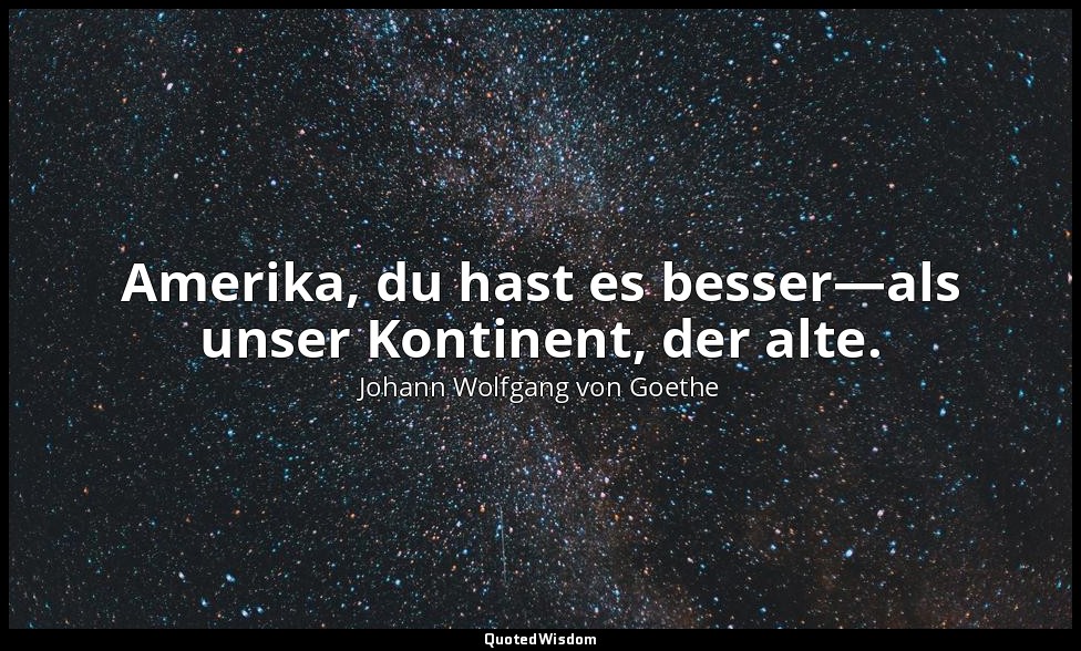 Amerika, du hast es besser—als unser Kontinent, der alte. — Johann Wolfgang von Goethe