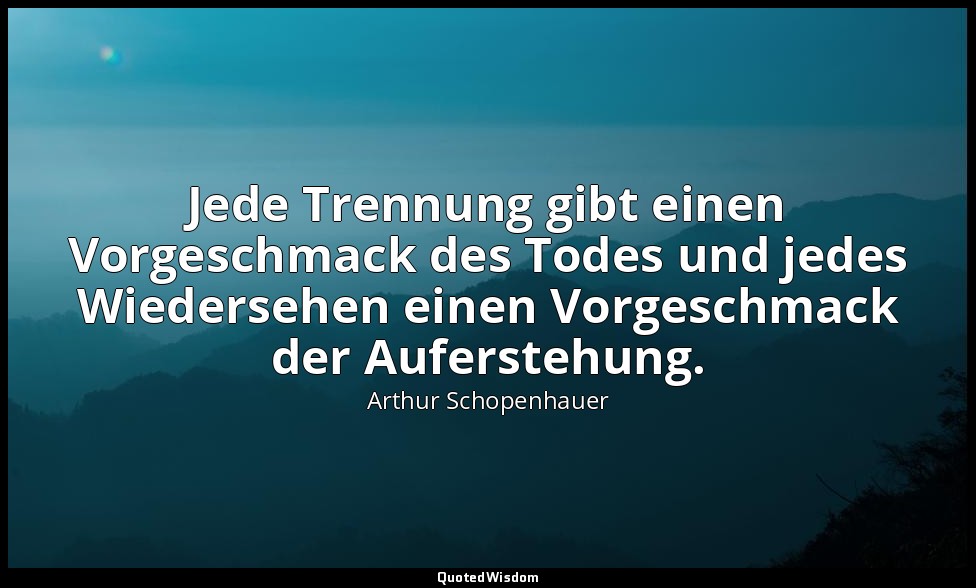 Jede Trennung gibt einen Vorgeschmack des Todes und jedes Wiedersehen einen Vorg — Arthur Schopenhauer
