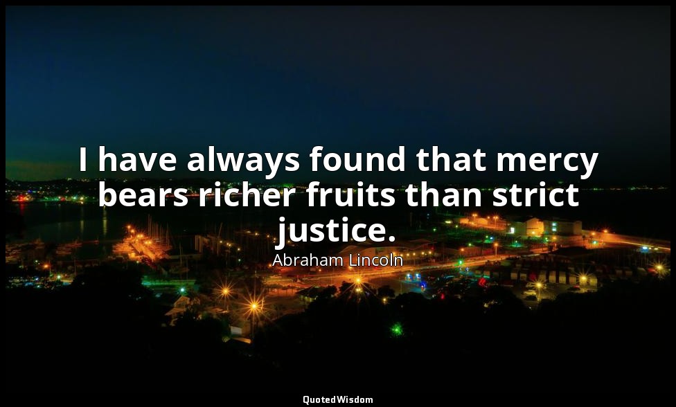 I have always found that mercy bears richer fruits than strict justice. — Abraham Lincoln