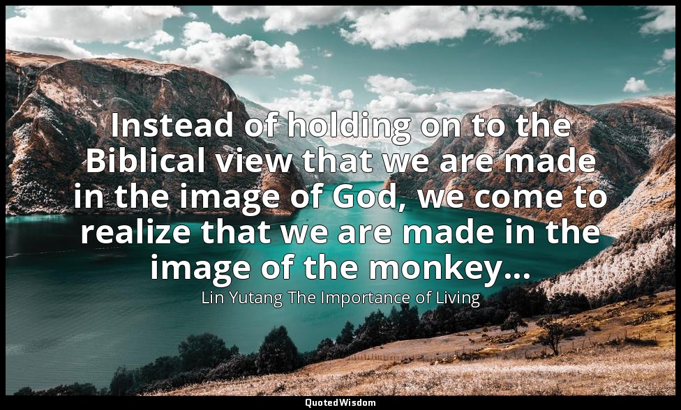 Instead of holding on to the Biblical view that we are made in the image of God, — Lin Yutang The Importance of Living