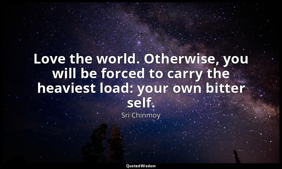 Love the world. Otherwise, you will be forced to carry the heaviest load: your o — Sri Chinmoy