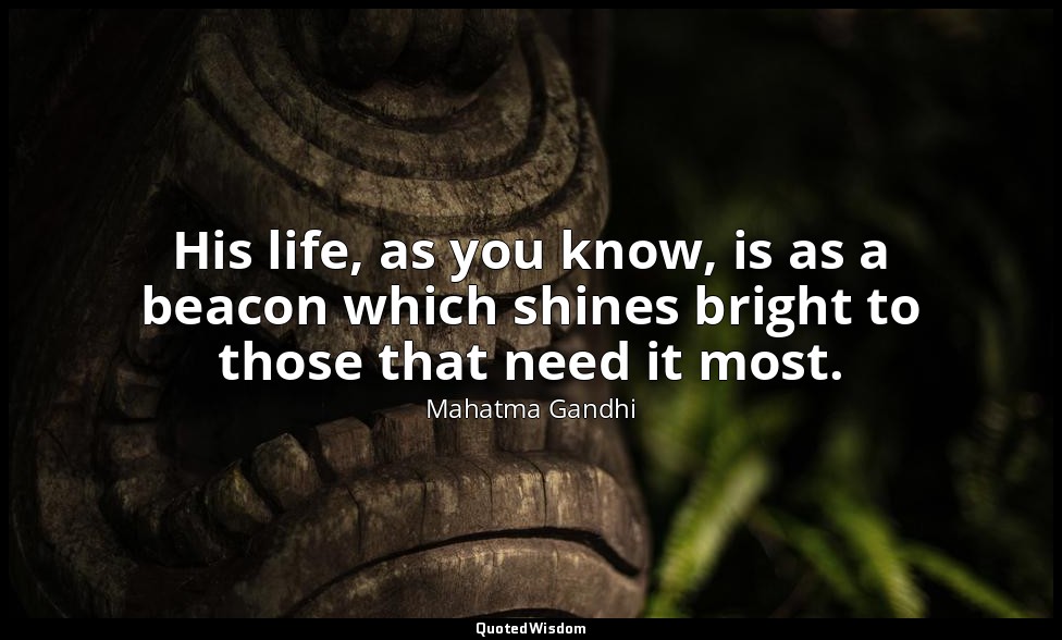 His life, as you know, is as a beacon which shines bright to those that need it  — Mahatma Gandhi