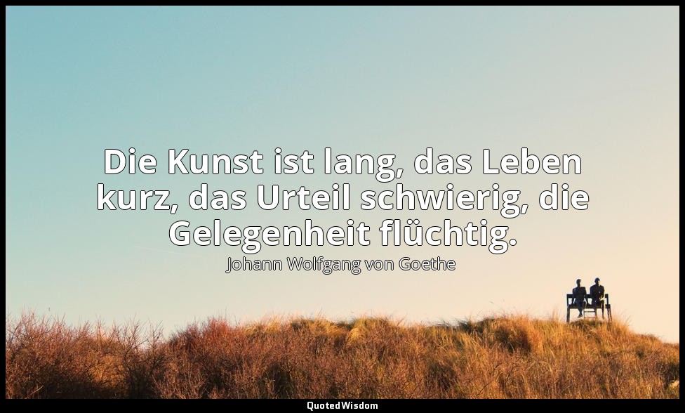 Die Kunst ist lang, das Leben kurz, das Urteil schwierig, die Gelegenheit flücht — Johann Wolfgang von Goethe