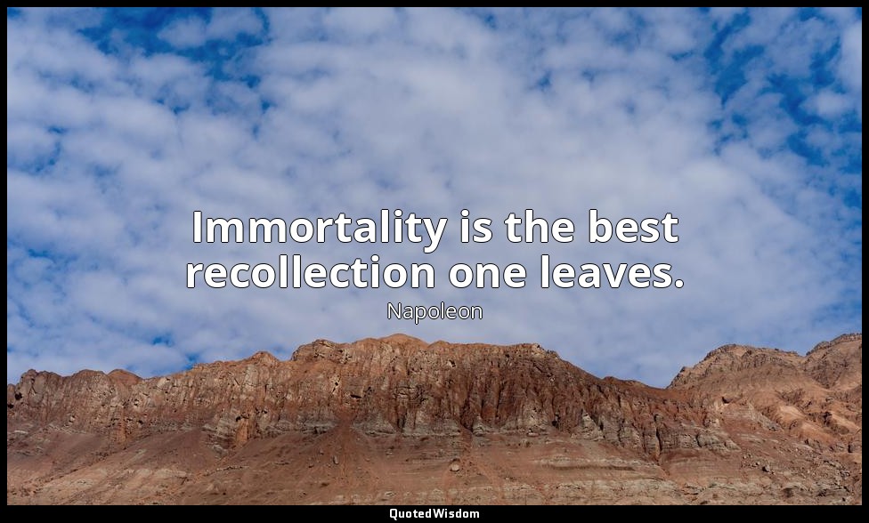 Immortality is the best recollection one leaves. — Napoleon