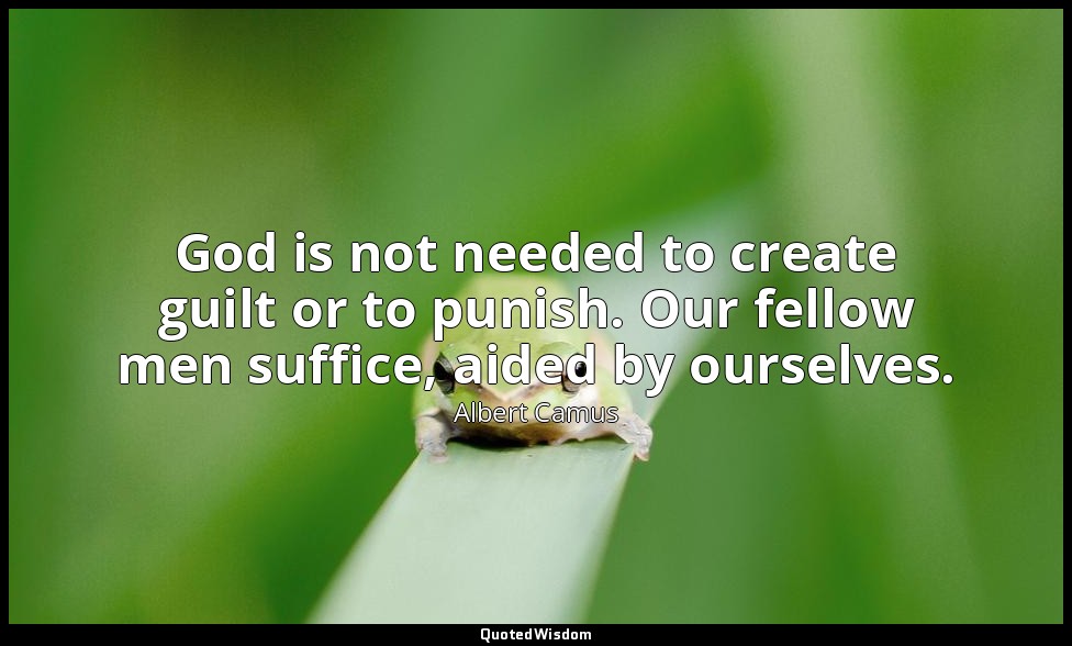 God is not needed to create guilt or to punish. Our fellow men suffice, aided by — Albert Camus