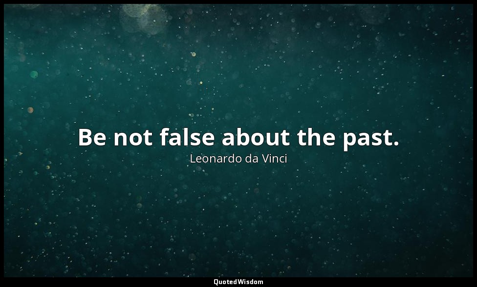 Be not false about the past. — Leonardo da Vinci