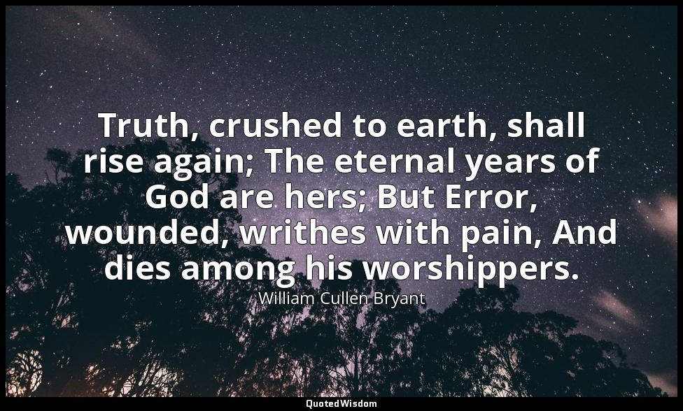 Truth, crushed to earth, shall rise again; The eternal years of God are hers; Bu — William Cullen Bryant