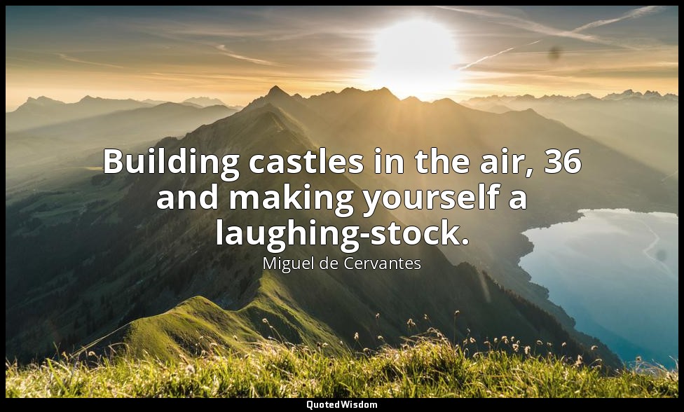 Building castles in the air, 36 and making yourself a laughing-stock. — Miguel de Cervantes