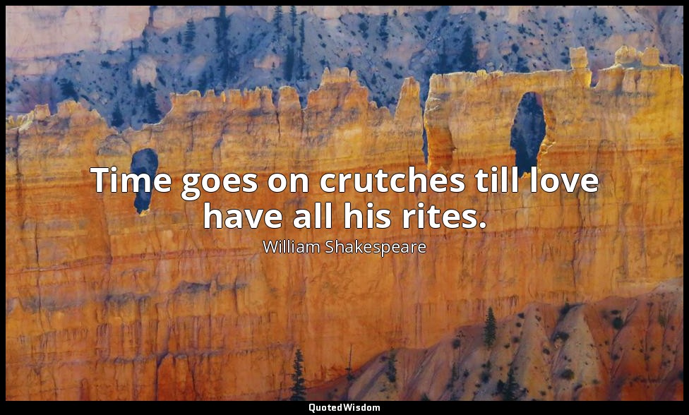 Time goes on crutches till love have all his rites. — William Shakespeare