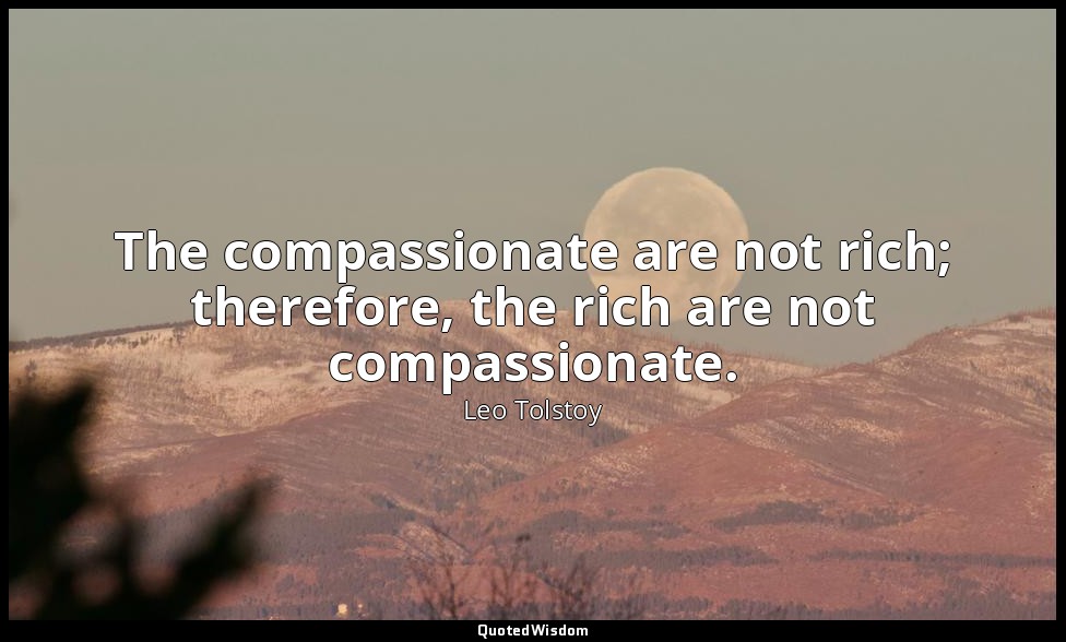 The compassionate are not rich; therefore, the rich are not compassionate. — Leo Tolstoy