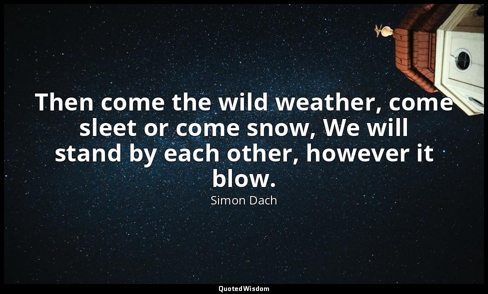 Then come the wild weather, come sleet or come snow, We will stand by each other — Simon Dach