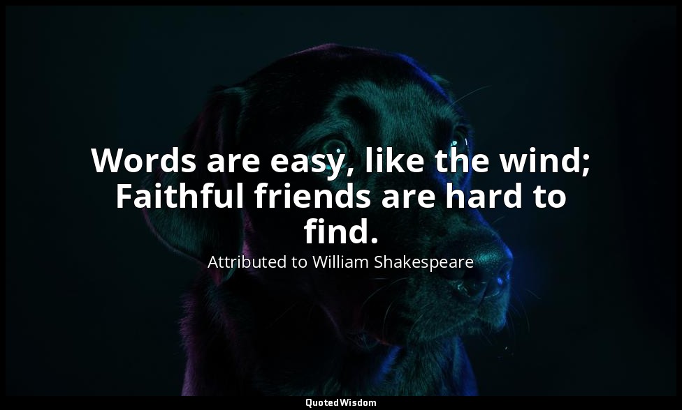 Words are easy, like the wind; Faithful friends are hard to find. — Attributed to William Shakespeare