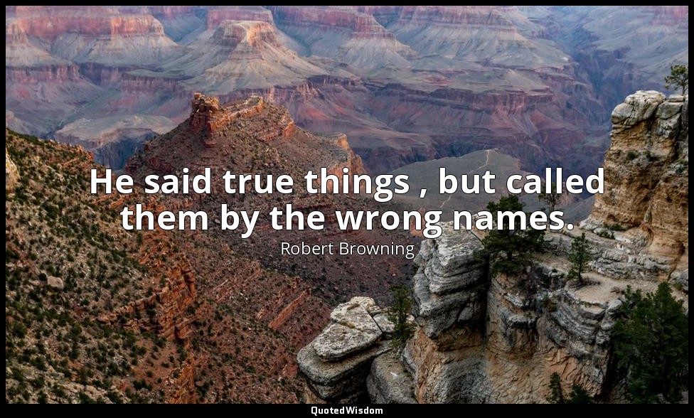 He said true things , but called them by the wrong names. — Robert Browning