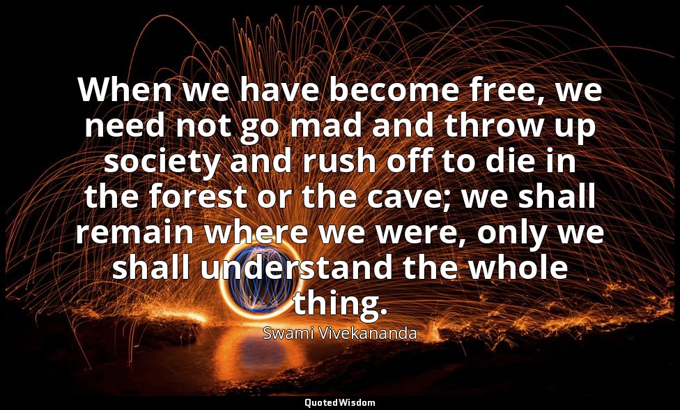 When we have become free, we need not go mad and throw up society and rush off t — Swami Vivekananda