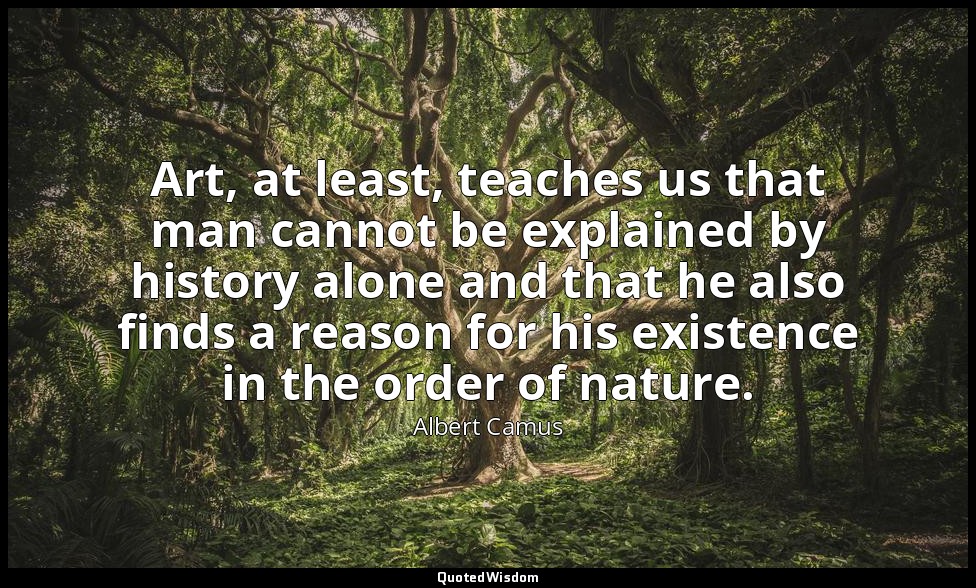 Art, at least, teaches us that man cannot be explained by history alone and that — Albert Camus