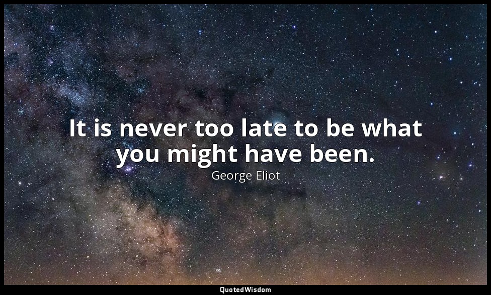It is never too late to be what you might have been. — George Eliot