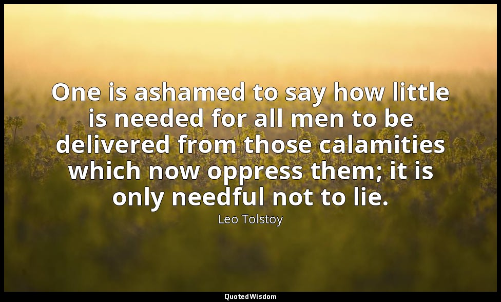 One is ashamed to say how little is needed for all men to be delivered from thos — Leo Tolstoy