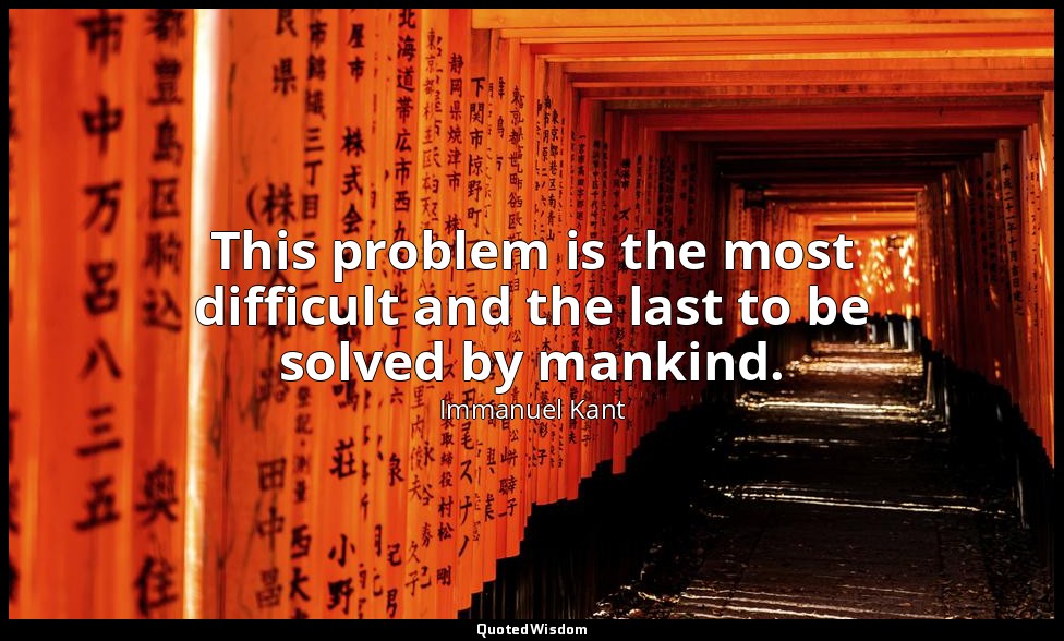 This problem is the most difficult and the last to be solved by mankind. — Immanuel Kant