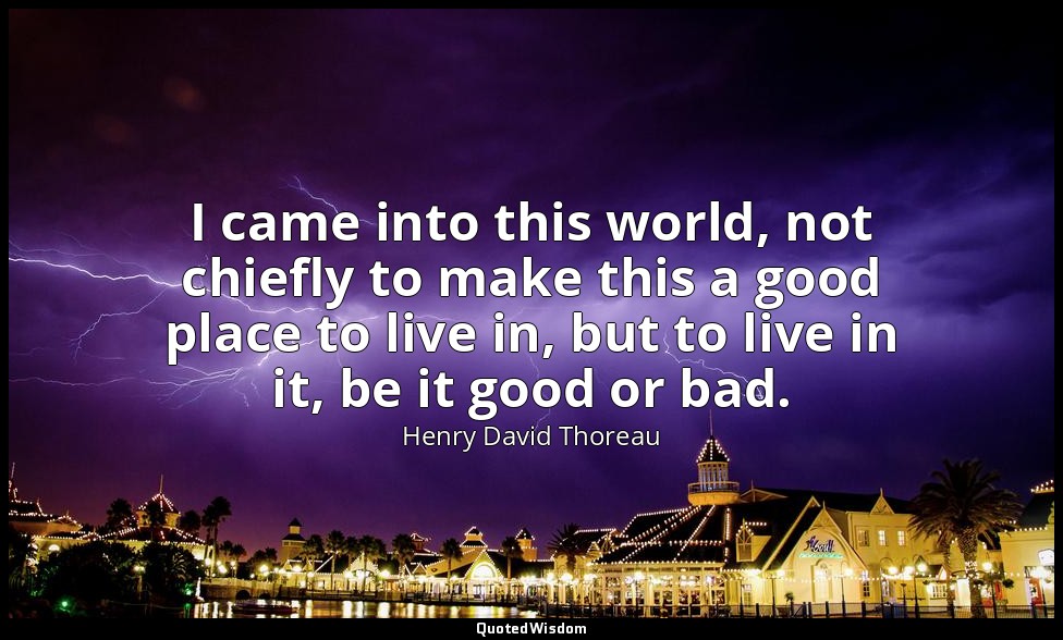 I came into this world, not chiefly to make this a good place to live in, but to — Henry David Thoreau