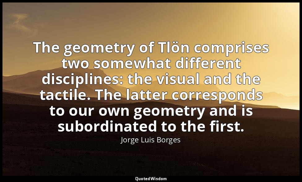 The geometry of Tlön comprises two somewhat different disciplines: the visual an — Jorge Luis Borges