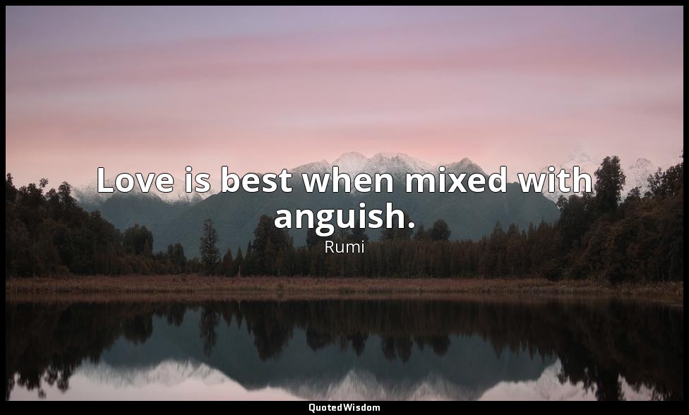 Love is best when mixed with anguish. — Rumi