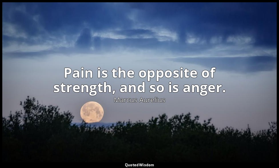 Pain is the opposite of strength, and so is anger. — Marcus Aurelius