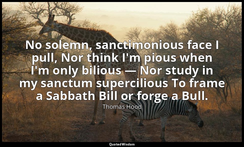No solemn, sanctimonious face I pull, Nor think I'm pious when I'm only bilious  — Thomas Hood