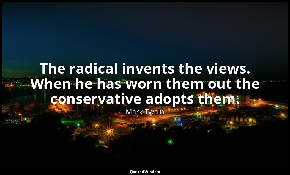 The radical invents the views. When he has worn them out the conservative adopts — Mark Twain