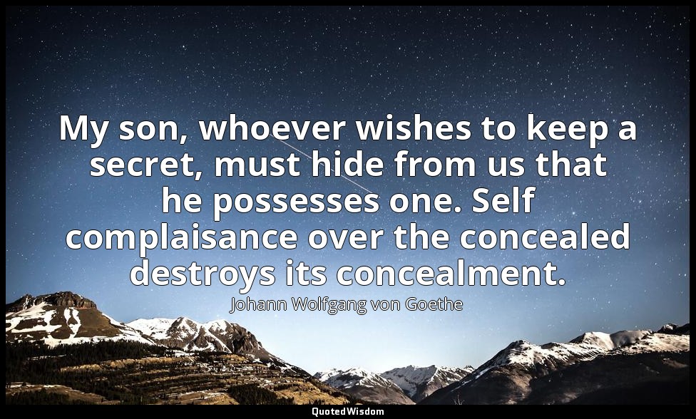 My son, whoever wishes to keep a secret, must hide from us that he possesses one — Johann Wolfgang von Goethe
